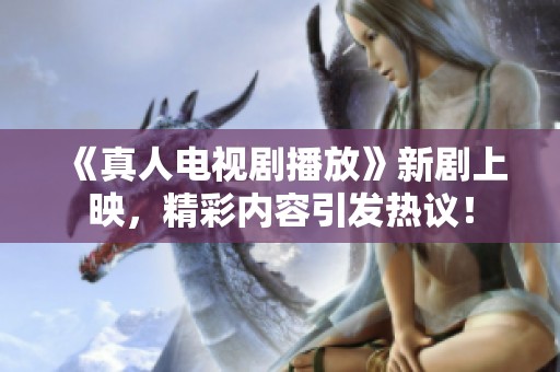 《真人电视剧播放》新剧上映，精彩内容引发热议！