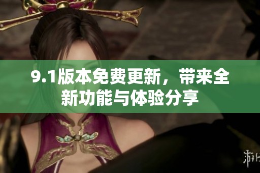 9.1版本免费更新，带来全新功能与体验分享