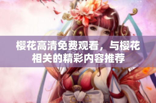 樱花高清免费观看，与樱花相关的精彩内容推荐