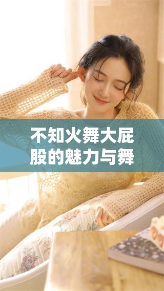 不知火舞大屁股的魅力与舞技融合之美