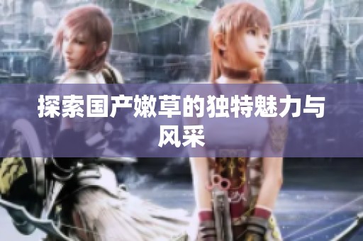 探索国产嫩草的独特魅力与风采