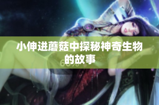 小伸进蘑菇中探秘神奇生物的故事