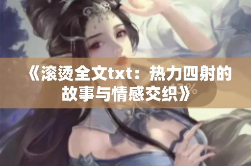 《滚烫全文txt：热力四射的故事与情感交织》