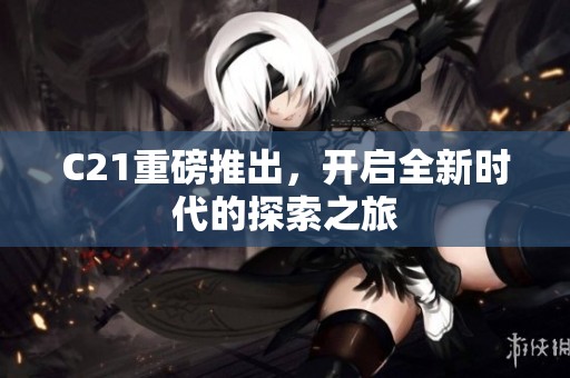 C21重磅推出，开启全新时代的探索之旅
