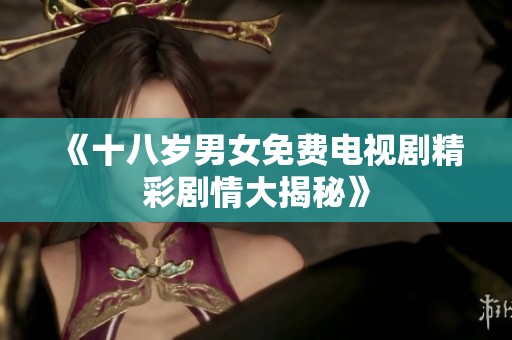 《十八岁男女免费电视剧精彩剧情大揭秘》