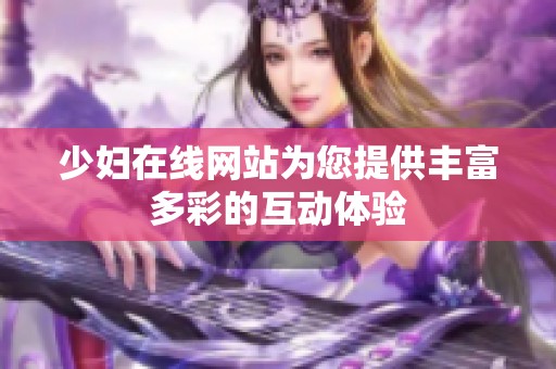 少妇在线网站为您提供丰富多彩的互动体验