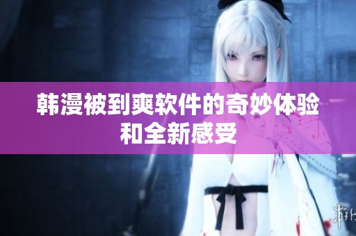韩漫被到爽软件的奇妙体验和全新感受