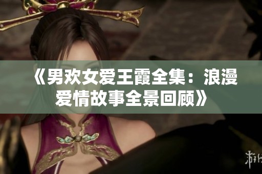 《男欢女爱王霞全集：浪漫爱情故事全景回顾》