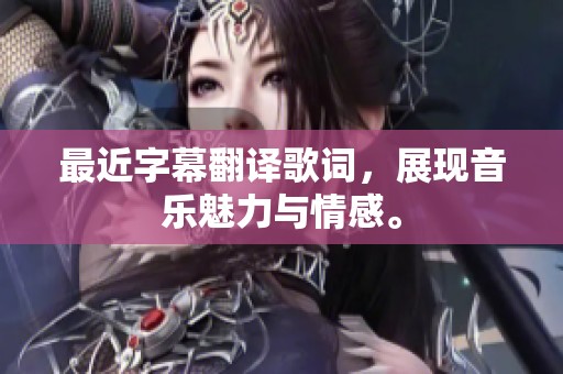 最近字幕翻译歌词，展现音乐魅力与情感。