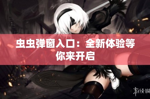 虫虫弹窗入口：全新体验等你来开启