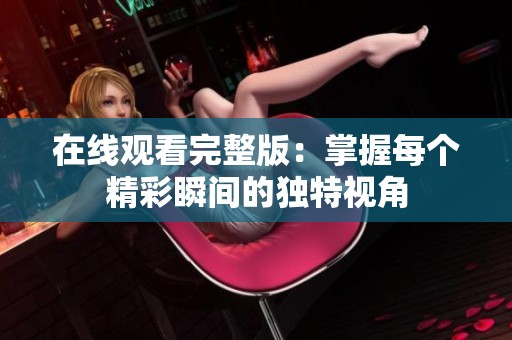 在线观看完整版：掌握每个精彩瞬间的独特视角