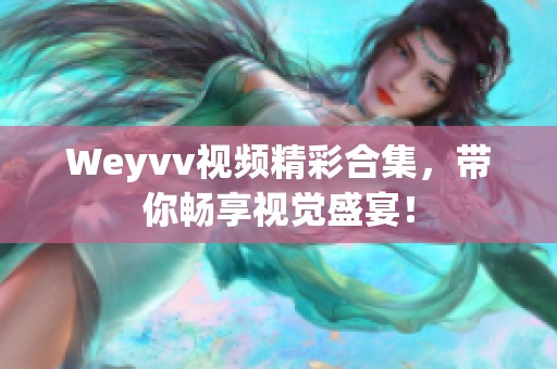 Weyvv视频精彩合集，带你畅享视觉盛宴！