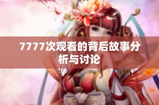 7777次观看的背后故事分析与讨论