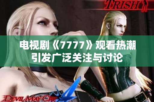 电视剧《7777》观看热潮引发广泛关注与讨论