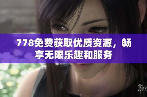 778免费获取优质资源，畅享无限乐趣和服务