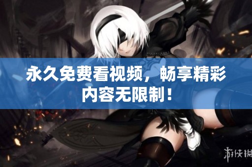 永久免费看视频，畅享精彩内容无限制！