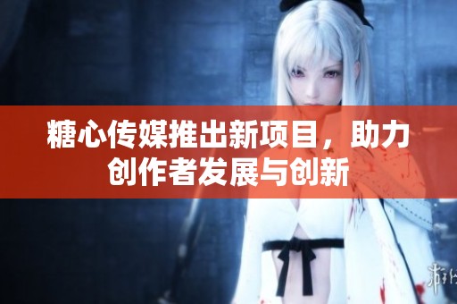 糖心传媒推出新项目，助力创作者发展与创新