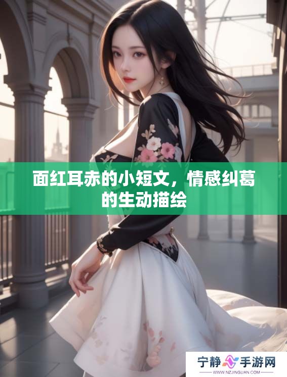 面红耳赤的小短文，情感纠葛的生动描绘