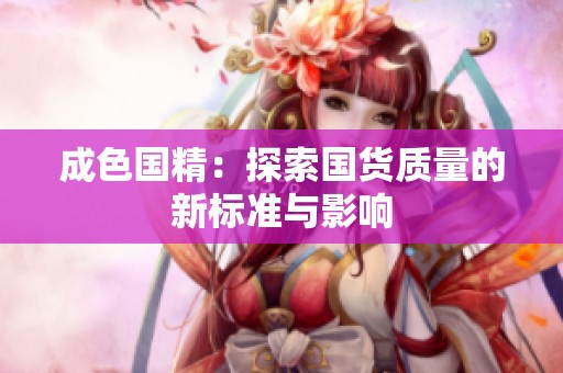 成色国精：探索国货质量的新标准与影响