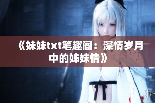 《妹妹txt笔趣阁：深情岁月中的姊妹情》