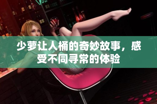 少萝让人桶的奇妙故事，感受不同寻常的体验