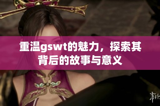 重温gswt的魅力，探索其背后的故事与意义