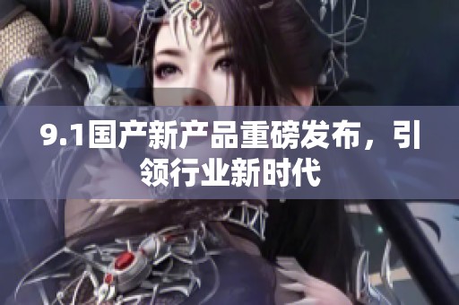 9.1国产新产品重磅发布，引领行业新时代