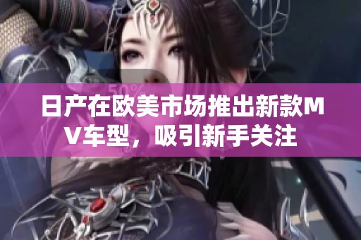 日产在欧美市场推出新款MV车型，吸引新手关注