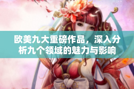 欧美九大重磅作品，深入分析九个领域的魅力与影响