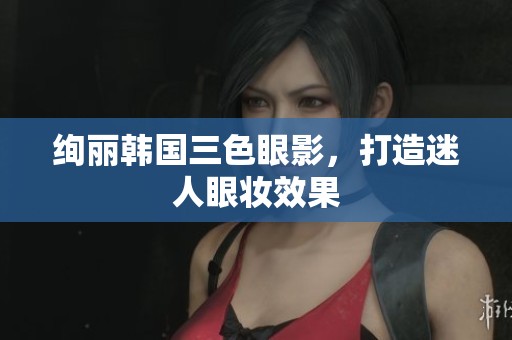 绚丽韩国三色眼影，打造迷人眼妆效果