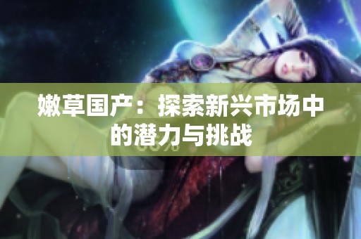 嫩草国产：探索新兴市场中的潜力与挑战