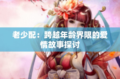 老少配：跨越年龄界限的爱情故事探讨