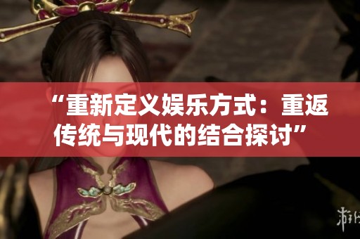 “重新定义娱乐方式：重返传统与现代的结合探讨”