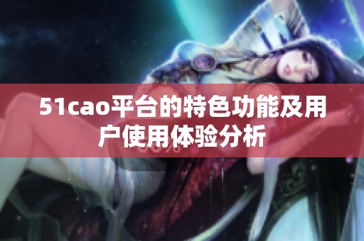 51cao平台的特色功能及用户使用体验分析