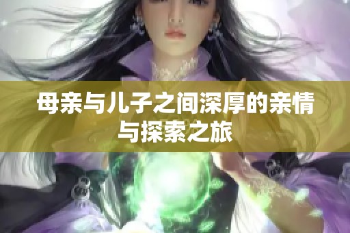 母亲与儿子之间深厚的亲情与探索之旅