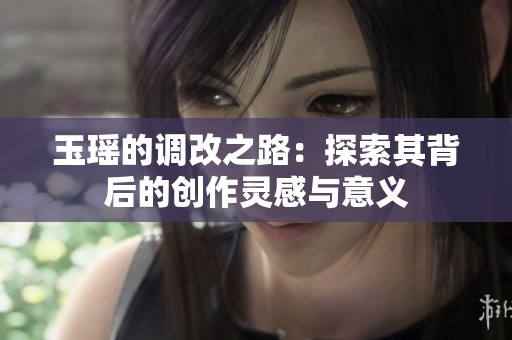 玉瑶的调改之路：探索其背后的创作灵感与意义