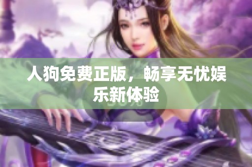 人狗免费正版，畅享无忧娱乐新体验