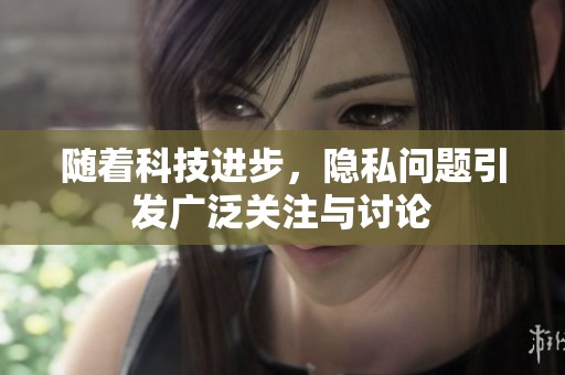 随着科技进步，隐私问题引发广泛关注与讨论