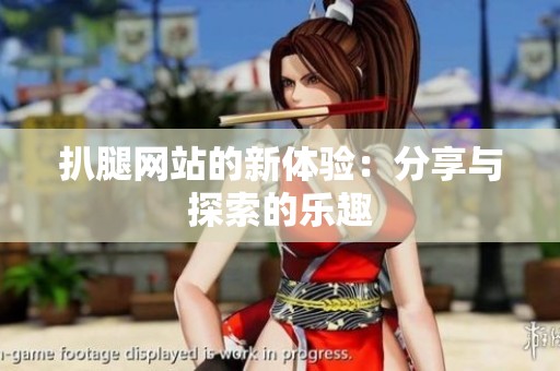 扒腿网站的新体验:分享与探索的乐趣 扒腿网站的新体验:分享与探索的乐趣