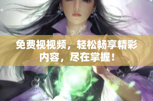 免费视视频，轻松畅享精彩内容，尽在掌握！