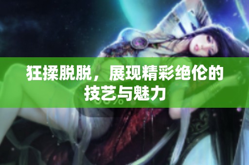 狂揉脱脱，展现精彩绝伦的技艺与魅力