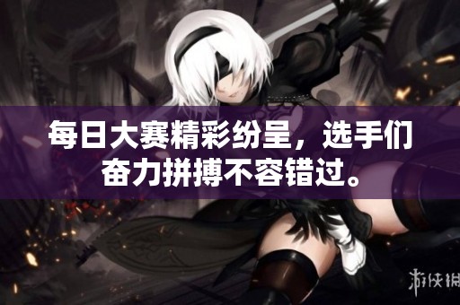 每日大赛精彩纷呈，选手们奋力拼搏不容错过。