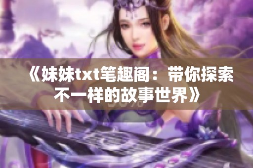 《妹妹txt笔趣阁：带你探索不一样的故事世界》