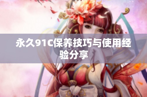 永久91C保养技巧与使用经验分享