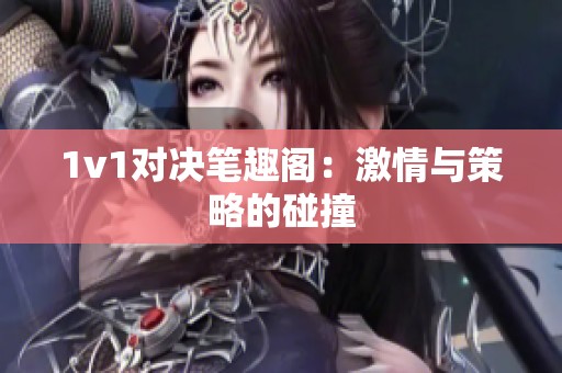 1v1对决笔趣阁:激情与策略的碰撞 1v1对决笔趣阁:激情与策略的碰撞