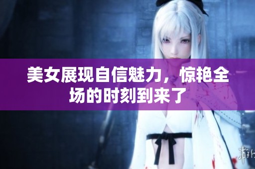 美女展现自信魅力，惊艳全场的时刻到来了