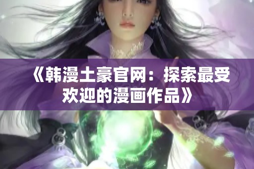 《韩漫土豪官网：探索最受欢迎的漫画作品》