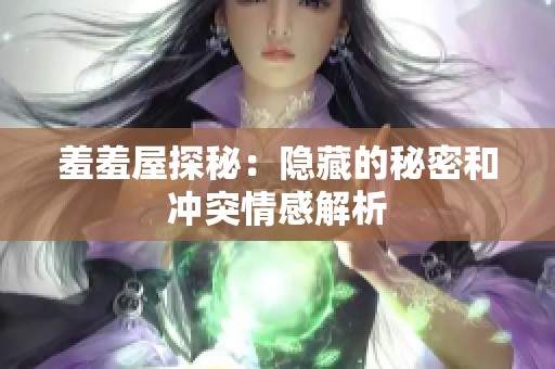 羞羞屋探秘：隐藏的秘密和冲突情感解析