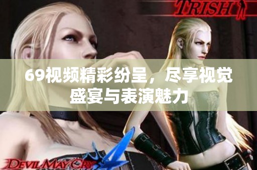 69视频精彩纷呈，尽享视觉盛宴与表演魅力