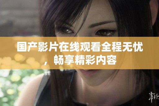 国产影片在线观看全程无忧，畅享精彩内容